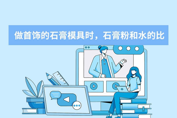 做首饰的石膏模具时，石膏粉和水的比例多少合适？