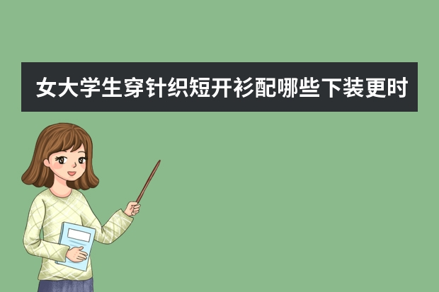 女大学生穿针织短开衫配哪些下装更时髦呢？