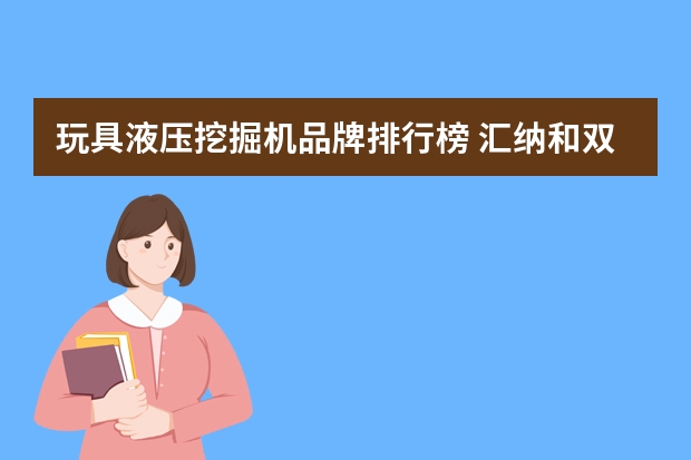 玩具液压挖掘机品牌排行榜 汇纳和双鹰挖掘机玩具有何不同？