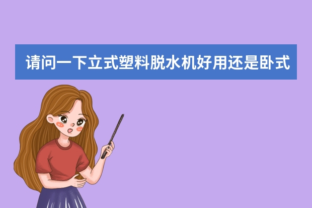 请问一下立式塑料脱水机好用还是卧式塑料脱水机呢！