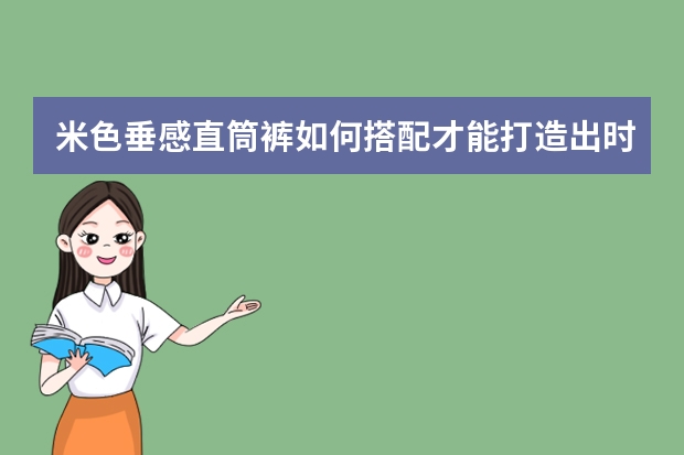 米色垂感直筒裤如何搭配才能打造出时尚又耐看的造型？