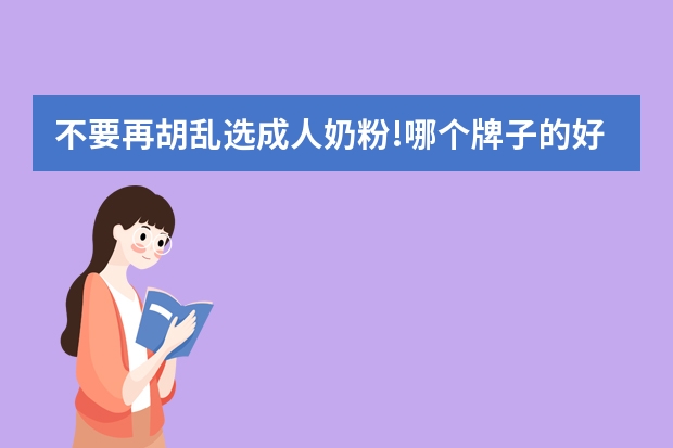 不要再胡乱选成人奶粉!哪个牌子的好,成人奶粉哪个品牌好,什么品牌的成人奶粉好,成人奶粉十大品牌排行榜！