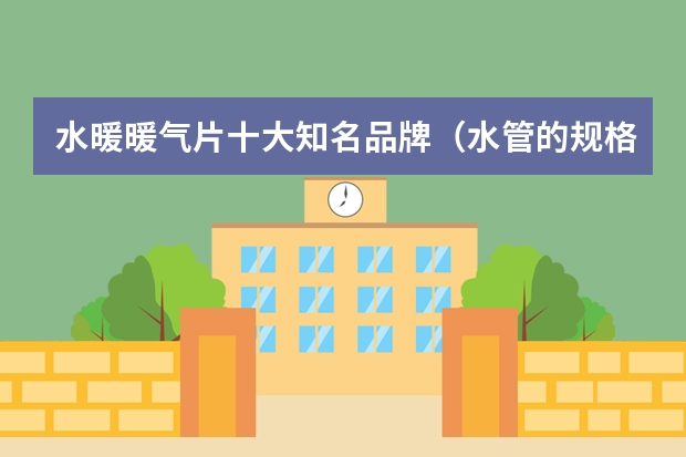 水暖暖气片十大知名品牌（水管的规格大全 各规格水管品牌推荐）
