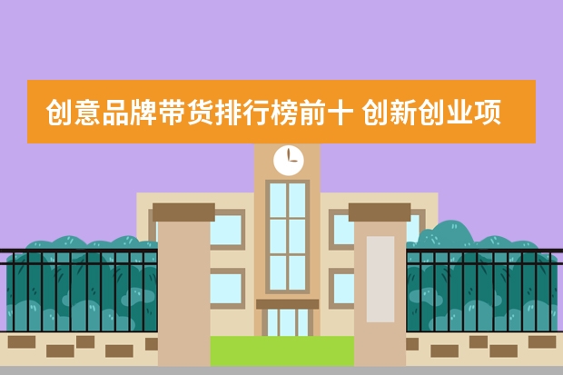 创意品牌带货排行榜前十 创新创业项目排行榜前十名
