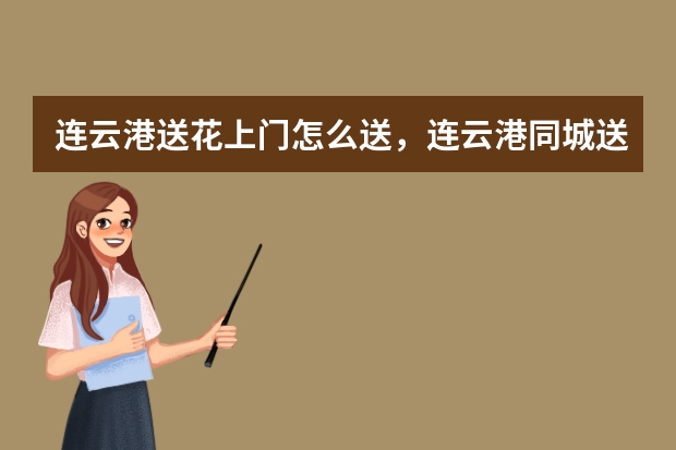 连云港送花上门怎么送，连云港同城送花怎么样