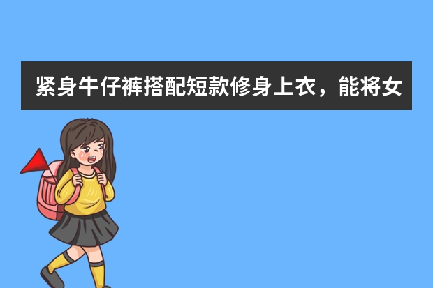 紧身牛仔裤搭配短款修身上衣，能将女人的柔性之美展现出来，你喜欢吗？