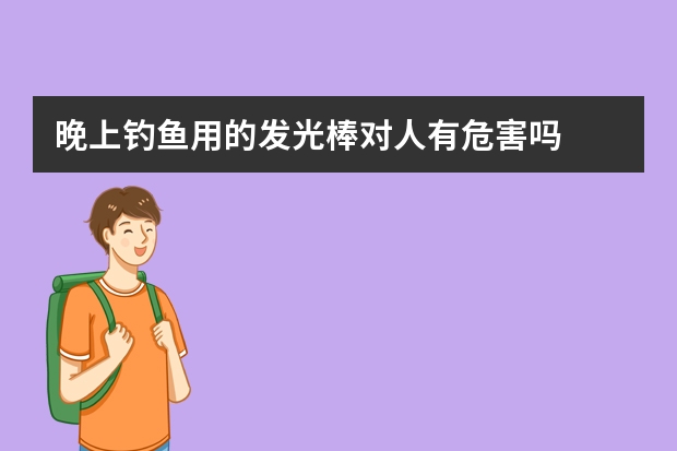 晚上钓鱼用的发光棒对人有危害吗