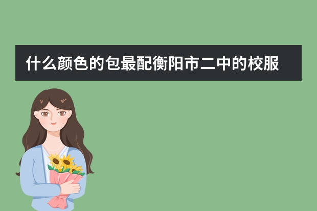 什么颜色的包最配衡阳市二中的校服