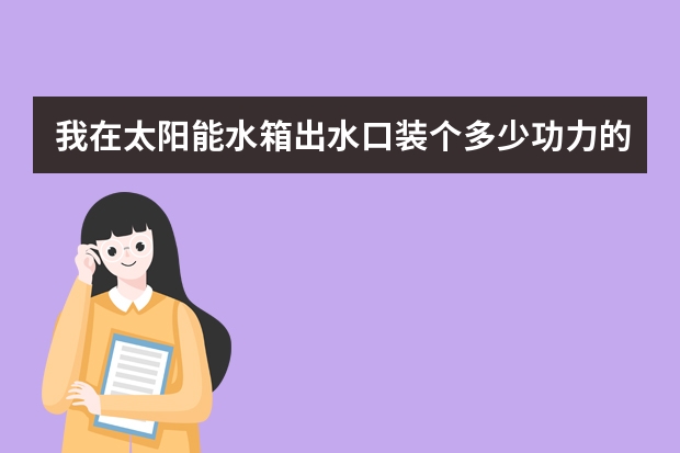 我在太阳能水箱出水口装个多少功力的增压泵为妥呢
