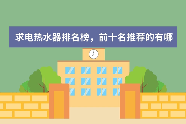 求电热水器排名榜，前十名推荐的有哪些？