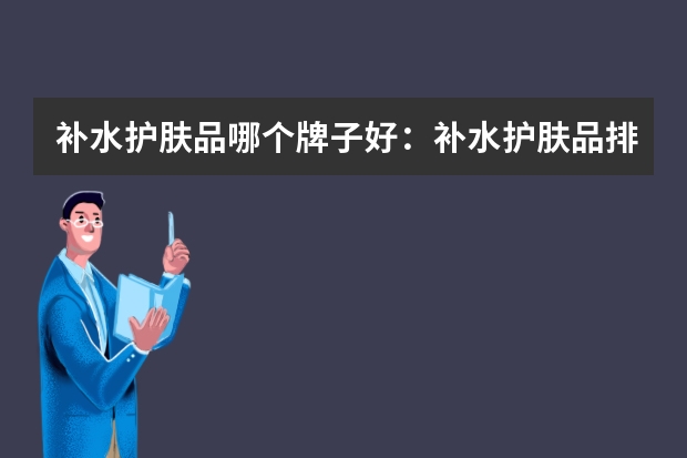 补水护肤品哪个牌子好：补水护肤品排行榜10强