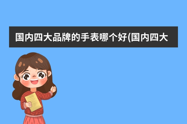 国内四大品牌的手表哪个好(国内四大手表品牌排行榜)