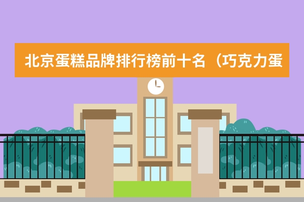 北京蛋糕品牌排行榜前十名（巧克力蛋糕店宣传语）