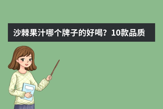 沙棘果汁哪个牌子的好喝？10款品质超好的沙棘汁推荐