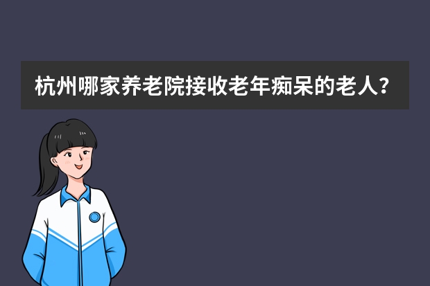 杭州哪家养老院接收老年痴呆的老人？ 杭州养老院哪家好？