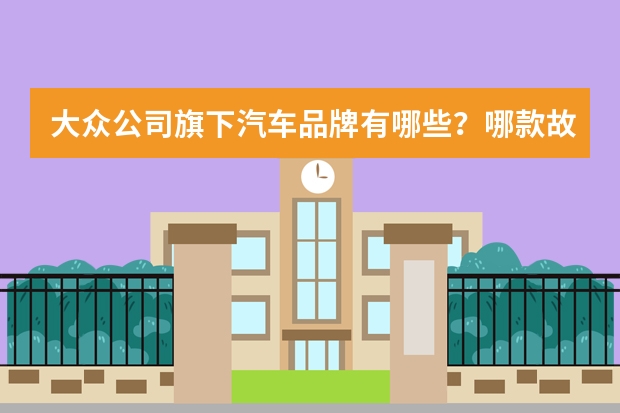 大众公司旗下汽车品牌有哪些？哪款故障率最低？