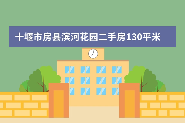 十堰市房县滨河花园二手房130平米已装修房价评估，6楼多少价位可以购买自住？顶楼无电梯08年的装修