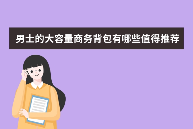 男士的大容量商务背包有哪些值得推荐？