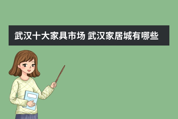武汉十大家具市场 武汉家居城有哪些 武汉家具商场哪家好