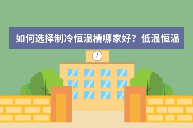 如何选择制冷恒温槽哪家好？低温恒温槽怎么保养？
