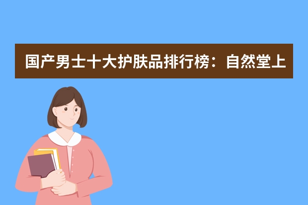 国产男士十大护肤品排行榜：自然堂上榜，高夫洗面奶第一（央视公认十大男士洗面奶）