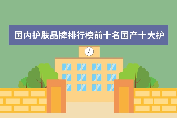 国内护肤品牌排行榜前十名国产十大护肤品排行榜 国内护肤品牌排行榜前十名 国产十大护肤品排行榜