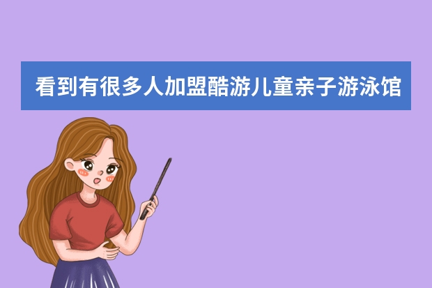 看到有很多人加盟酷游儿童亲子游泳馆，他们的加盟优势有哪些？