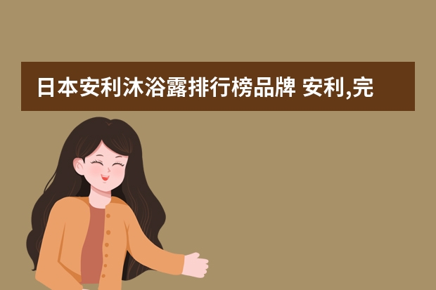 日本安利沐浴露排行榜品牌 安利,完美,无限极哪款沐浴露好用