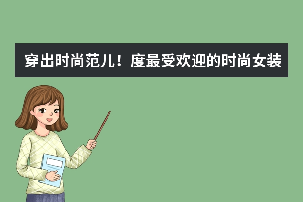 穿出时尚范儿！度最受欢迎的时尚女装品牌排行 中国十大女装品牌排行榜10强