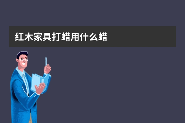 红木家具打蜡用什么蜡
