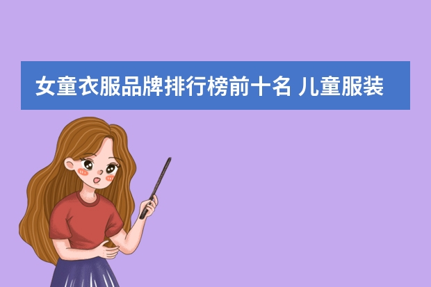 女童衣服品牌排行榜前十名 儿童服装品牌排行榜大全(儿童衣服哪几个是专卖店品牌?)