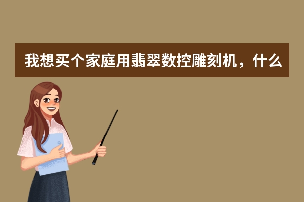 我想买个家庭用翡翠数控雕刻机，什么牌子的玉石电脑数控雕刻机最便宜