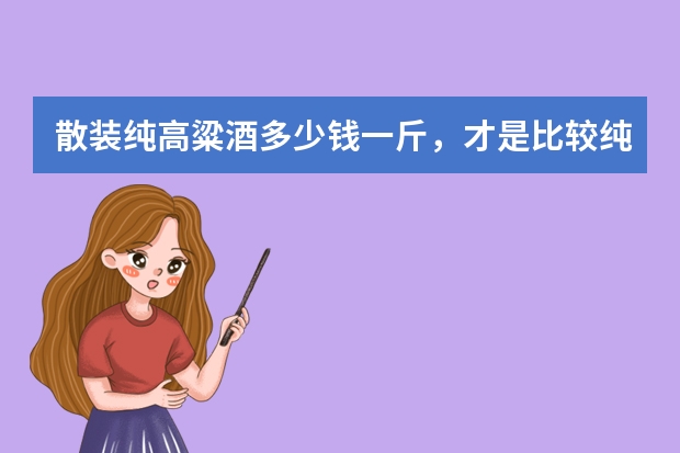 散装纯高粱酒多少钱一斤，才是比较纯正的呢