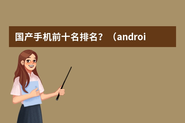 国产手机前十名排名？（android智能手机销量android手机销量排行榜）
