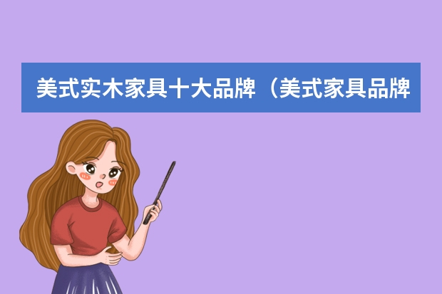 美式实木家具十大品牌（美式家具品牌排行榜前十名）