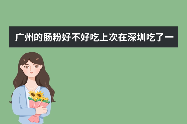 广州的肠粉好不好吃上次在深圳吃了一次肠粉，感觉很不错，不知道广州（深圳最好吃的肠粉排名）
