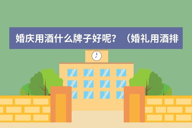 婚庆用酒什么牌子好呢？（婚礼用酒排行榜）