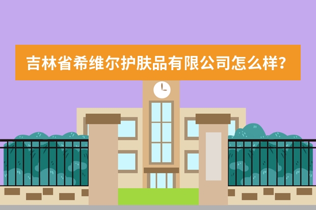 吉林省希维尔护肤品有限公司怎么样？