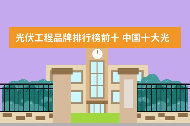 光伏工程品牌排行榜前十 中国十大光伏品牌