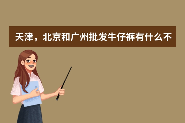 天津，北京和广州批发牛仔裤有什么不同？