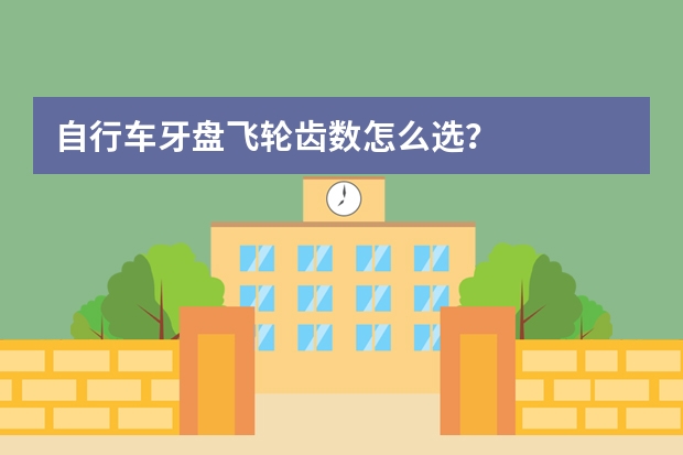 自行车牙盘飞轮齿数怎么选？