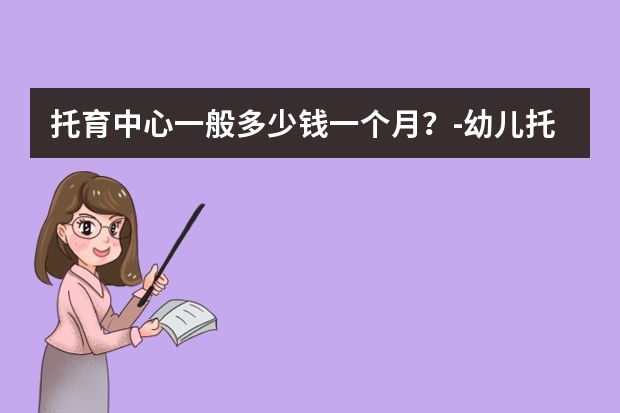 托育中心一般多少钱一个月？-幼儿托管机构排行榜前十名