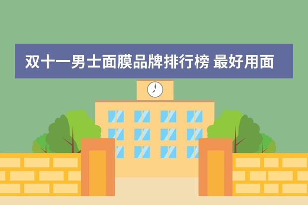 双十一男士面膜品牌排行榜 最好用面膜排行榜(面膜排行榜前十名)