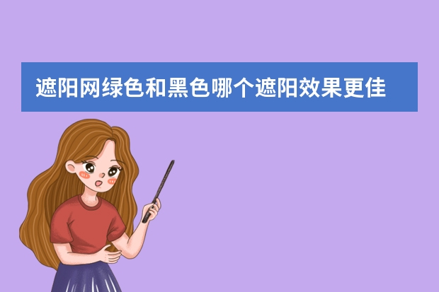 遮阳网绿色和黑色哪个遮阳效果更佳