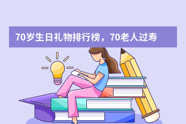 70岁生日礼物排行榜，70老人过寿送什么礼物？