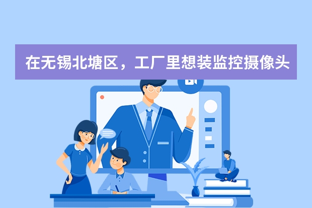 在无锡北塘区，工厂里想装监控摄像头，有本地推荐的吗。挺急的