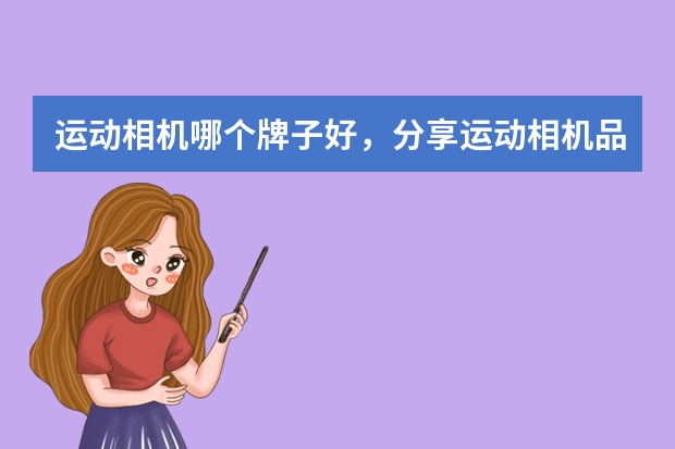运动相机哪个牌子好，分享运动相机品牌排行榜前十名