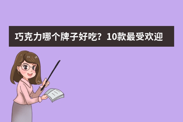 巧克力哪个牌子好吃?10款最受欢迎的巧克力零食推荐