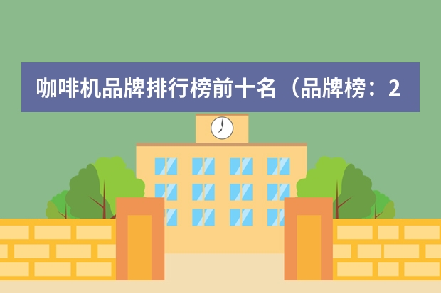 咖啡机品牌排行榜前十名（品牌榜：2024年蒸汽发生器十大品牌排行榜 投票结果公布【新】）