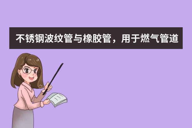 不锈钢波纹管与橡胶管，用于燃气管道方面，哪个适用更安全?